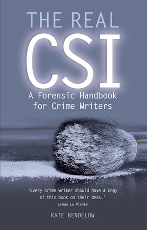 The Real CSI: A Forensic Handbook for Crime Writers by Kate Bendelow
