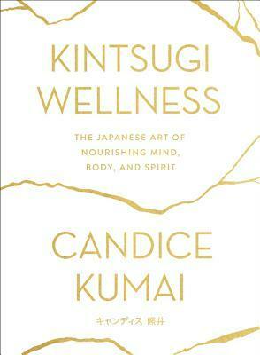 Kintsugi Wellness: The Japanese Art of Nourishing Mind, Body, and Spirit by Candice Kumai