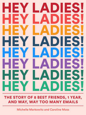 Hey Ladies!: The Story of 8 Best Friends, 1 Year, and Way, Way Too Many Emails by Caroline Moss, Carolyn Bahar, Michelle Markowitz