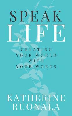 Speak Life: Creating Your World With Your Words by Katherine Ruonala