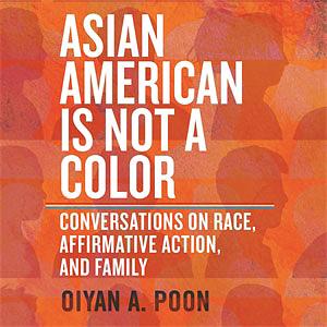 Asian American Is Not a Color: Conversations on Race, Affirmative Action, and Family by OiYan A. Poon