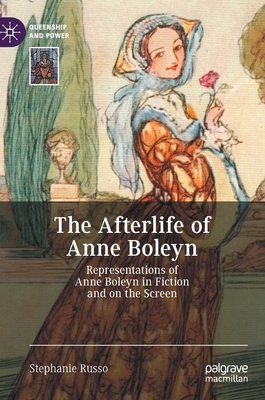 The Afterlife of Anne Boleyn: Representations of Anne Boleyn in Fiction and on the Screen by Stephanie Russo