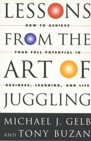 Lessons from the Art of Juggling: How to Achieve Your Full Potential in Business, Learning and Life by Michael J. Gelb, Tony Buzan