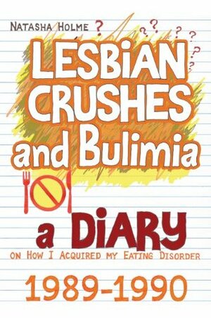 Lesbian Crushes and Bulimia: A Diary on How I Acquired my Eating Disorder by Natasha Holme