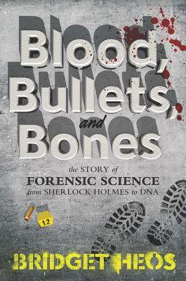 Blood, Bullets, and Bones: The Story of Forensic Science from Sherlock Holmes to DNA by Bridget Heos