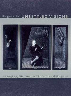 Unsettled Visions: Contemporary Asian American Artists and the Social Imaginary by Margo Machida