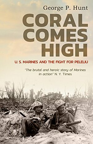 Coral Comes High: U.S. Marines and the Fight for Peleliu by George P. Hunt
