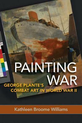 Painting War: George Plante's Combat Art in World War II by Kathleen Broome Williams