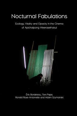 Nocturnal Fabulations: Ecology, Vitality and Opacity in the Cinema of Apichatpong Weerasethakul by Toni Pape Érik Bordeleau, Adam Szymanski Ronald Rose-Antoinette