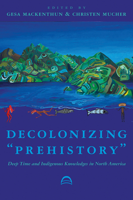 Decolonizing "prehistory": Deep Time and Indigenous Knowledges in North America by Gesa Mackenthun, Christen Mucher