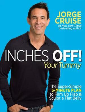 Inches Off! Your Tummy: The Super-Simple 5-Minute Plan to Firm Up Flab & Sculpt a Flat Belly by Jorge Cruise
