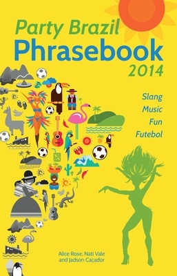 Party Brazil Phrasebook 2014: Slang, Music, Fun and Futebol by Alice Rose, Jadson Caçador, Nati Vale