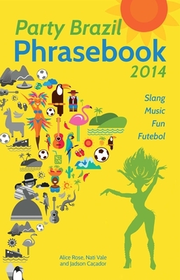 Party Brazil Phrasebook 2014: Slang, Music, Fun and Futebol by Alice Rose, Nati Vale, Jadson Caçador