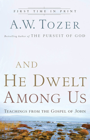 And He Dwelt Among Us: Teachings from the Gospel of John by A.W. Tozer