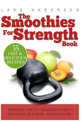 Smoothies for Strength: Quick and Easy Recipes and Nutrition Plan for Maximum Strength Training and Conditioning Gains by Lars Andersen