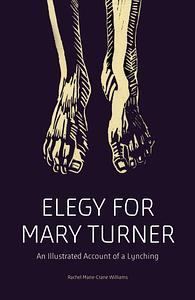 Elegy for Mary Turner: An Illustrated Account of a Lynching by Rachel Marie-Crane Williams
