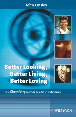 Better Looking, Better Living, Better Loving: How Chemistry Can Help You Achieve Life's Goals by John Emsley