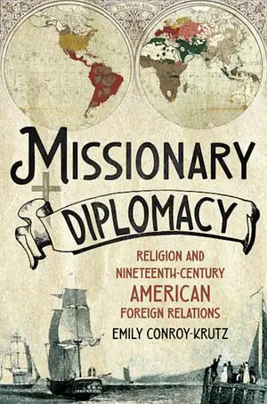 Missionary Diplomacy: Religion and Nineteenth-Century American Foreign Relations by Emily Conroy-Krutz