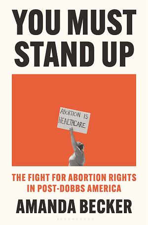 You Must Stand Up: The Fight for Abortion Rights in Post-Dobbs America by Amanda Becker