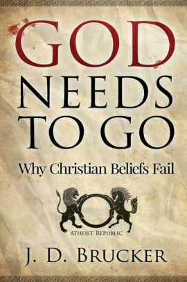 God Needs To Go: Why Christian Beliefs Fail by J.D. Brucker