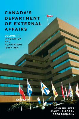 Canada's Department of External Affairs, Volume 3: Innovation and Adaptation, 1968-1984 by John Hilliker, Greg Donaghy, Mary Halloran