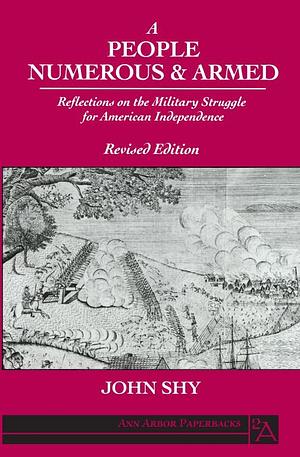 A People Numerous & Armed: Reflections on the Military Struggle for American Independence by John W. Shy, John W. Shy