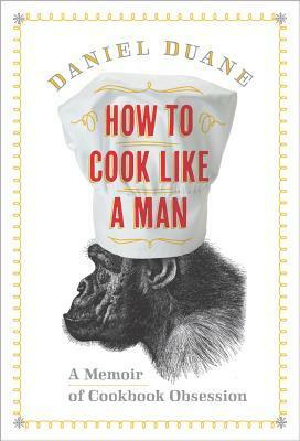 How to Cook Like a Man: A Memoir of Cookbook Obsession by Daniel Duane