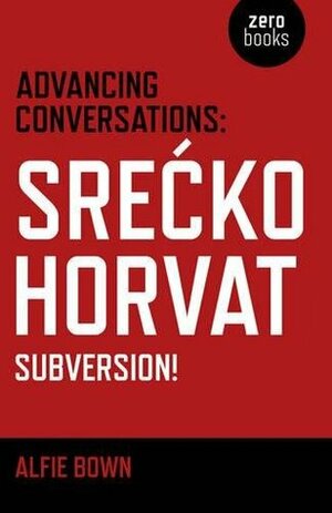 Advancing Conversations: Srecko Horvat - Subversion! by Srećko Horvat, Alfie Bown