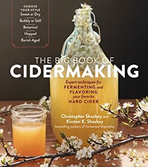 The Big Book of Cidermaking: Expert Techniques for Fermenting and Flavoring Your Favorite Hard Cider, from Sweet, Bubbly, Botanical, or Hopped to Barrel-Aged Apple Brandy and Pommeau by Christopher Shockey, Kirsten K. Shockey