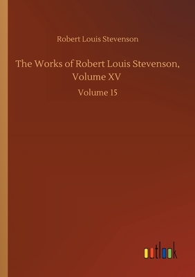 The Works of Robert Louis Stevenson, Volume XV: Volume 15 by Robert Louis Stevenson