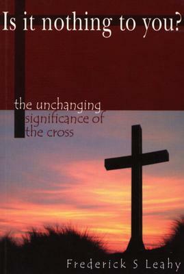 Is It Nothing to You?: The Unchanging Significance of the Cross by Frederick S. Leahy