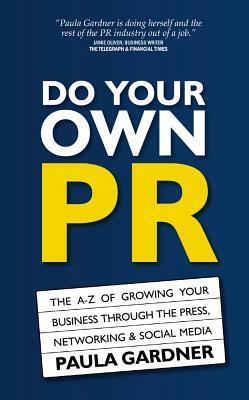 Do Your Own PR: The A-Z of Growing Your Business Through The Press, Networking & Social Media by Paula Gardner