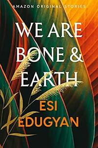 We Are Bone and Earth by Esi Edugyan