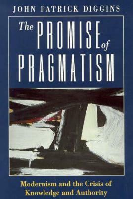 The Promise of Pragmatism: Modernism and the Crisis of Knowledge and Authority by John Patrick Diggins