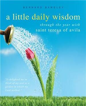 A Little Daily Wisdom: A Year with St. Teresa of Avila by Bernard Bangley, Teresa of Ávila