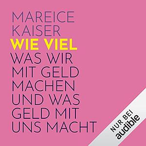 Wie viel: Was wir mit Geld machen und was Geld mit uns macht by Mareice Kaiser