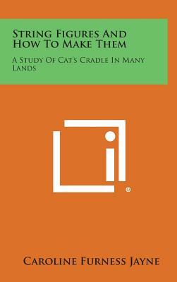 String Figures and How to Make Them: A Study of Cat's Cradle in Many Lands by Caroline Furness Jayne