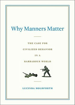 Why Manners Matter: The Case for Civilized Behavior in a Barbarous World by Lucinda Holdforth