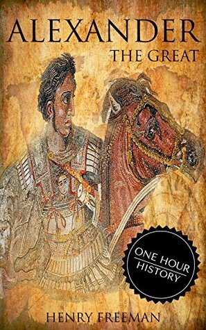Alexander The Great: A History From Beginning To End (One Hour History Military Generals #1) by Henry Freeman
