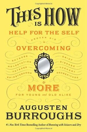 This Is How: Proven Aid in Overcoming Shyness, Molestation, Fatness, Spinsterhood, Grief, Disease, Lushery, Decrepitude & More. For Young and Old Alike. by Augusten Burroughs