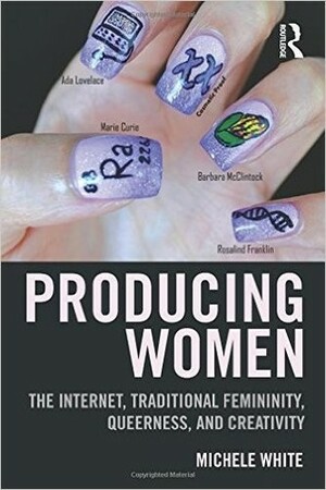 Producing Women: The Internet, Traditional Femininity, Queerness, and Creativity by Michele White