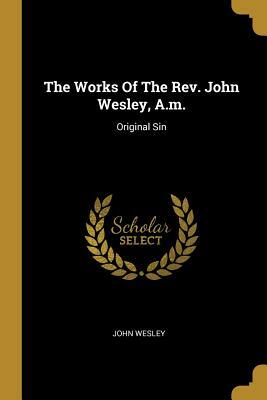 The Works Of The Rev. John Wesley, A.m.: Original Sin by John Wesley
