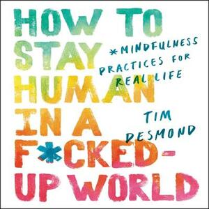 How to Stay Human in a F*cked-Up World: Mindfulness Practices for Real Life by 