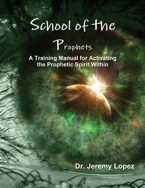 School of the Prophets: A Training Manual for Activating the Prophetic Spirit Within by Jeremy Lopez