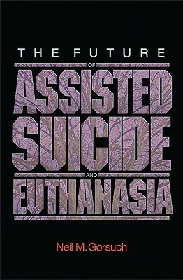 The Future of Assisted Suicide and Euthanasia by Neil Gorsuch