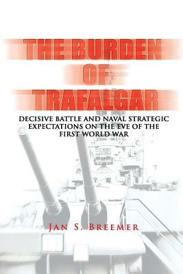 The Burden of Trafalgar: Decisive Battle and Naval Strategic Expectations on the Eve of the First World War: Naval War College Newport Papers 6 by Naval War College Press, Jan S. Breemer