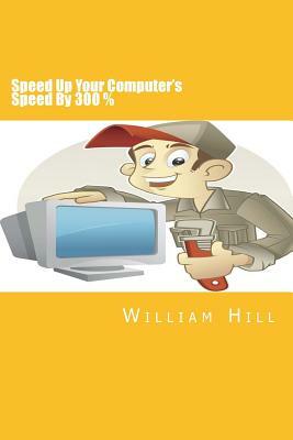 Speed Up Your Computer's Speed By 300%: Simple & Effective Ways To Boost Your Computer's Speed by William Hill