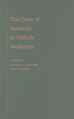 The Crisis of Authority in Catholic Modernity by Michael J. Lacey, Francis Oakley