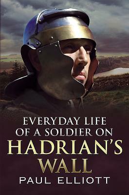 Everyday Life of a Soldier on Hadrian's Wall by Paul Elliott
