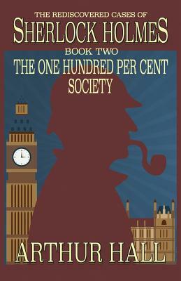 The One Hundred per Cent Society: The Rediscovered Cases Of Sherlock Holmes Book 2 by Arthur Hall